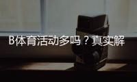 B体育活动多吗？真实解析：优惠频率、赛事类型与参与攻略