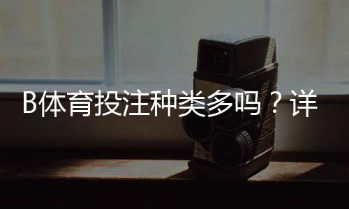 B体育投注种类多吗?详解各类玩法类型与新手投注入门攻略