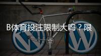 B体育投注限制大吗？限制原因、常见类型与快速应对攻略