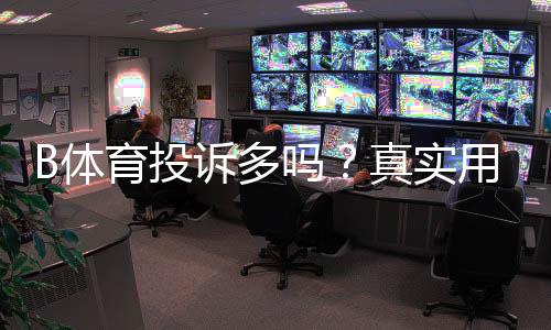 B体育投诉多吗？真实用户反馈、投诉类型与维权指南
