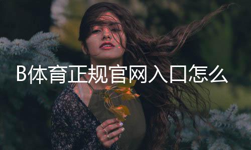 B体育正规官网入口怎么辨别?官方登录、注册与安全指南