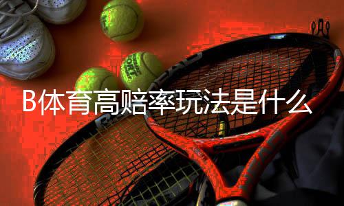 B体育高赔率玩法是什么?新手入门、风险识别与盈利策略全面解析