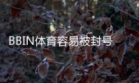BBIN体育容易被封号吗？封号原因、风险识别与防封实用攻略