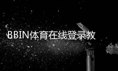 BBIN体育在线登录教程:新手注册、快速登录与常见问题全攻略