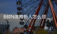 BBIN体育新人怎么领福利？2026最新版注册流程、优惠类型与领取教程