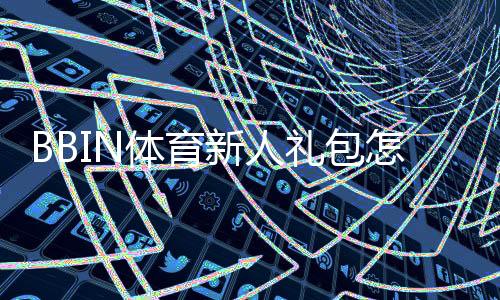 BBIN体育新人礼包怎么领取?注册领取步骤、优惠明细与注意事项