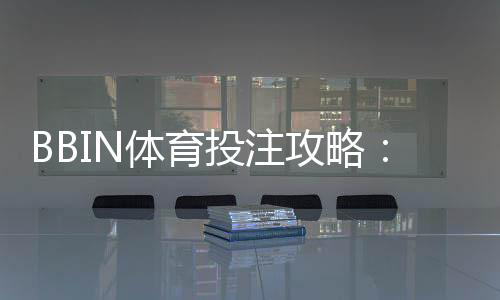 BBIN体育投注攻略:新手入门、玩法规则与实战下注技巧