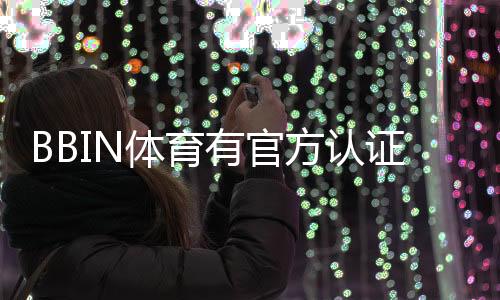 BBIN体育有官方认证吗？官方资质真假辨别与安全性全面解析