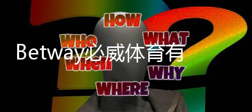 Betway必威体育有新人福利吗？注册优惠、领取步骤与注意事项详解