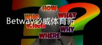 Betway必威体育新人福利怎么领？2026最新版注册、验证与领取全攻略