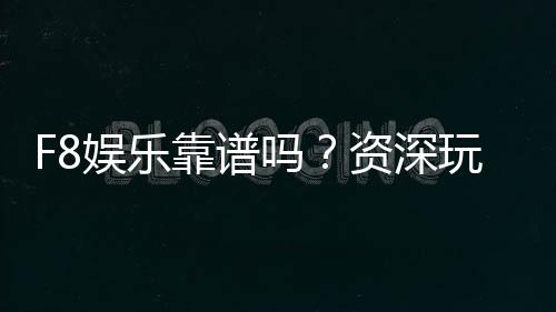 F8娱乐靠谱吗？资深玩家揭秘平台真实体验与安全性