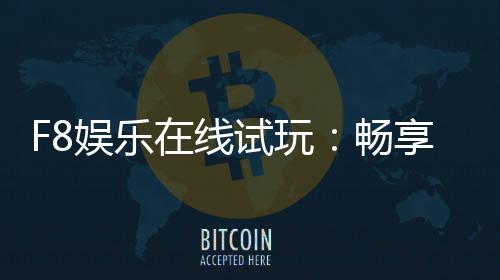 F8娱乐在线试玩：畅享顶级电子游艺的试玩体验