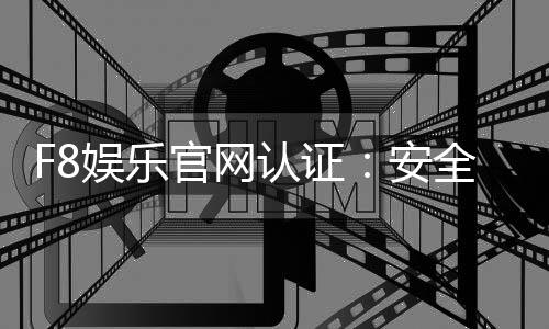 F8娱乐官网认证：安全可靠的在线娱乐平台首选