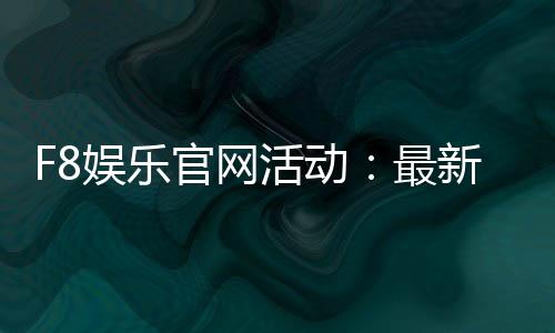 F8娱乐官网活动：最新优惠与独家福利等你来享