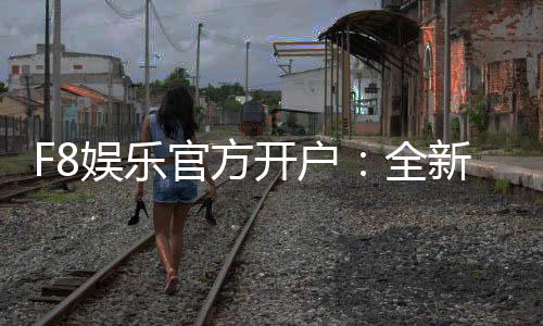 F8娱乐官方开户:全新注册礼遇与独家游戏体验指南