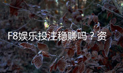 F8娱乐投注稳赚吗?资深玩家揭秘真实盈利策略与风险控制