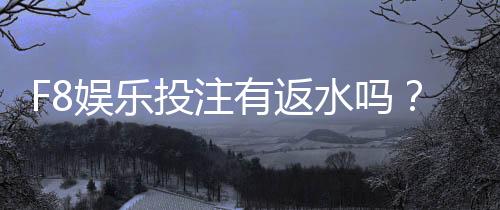 F8娱乐投注有返水吗？揭秘平台返水规则与实战技巧