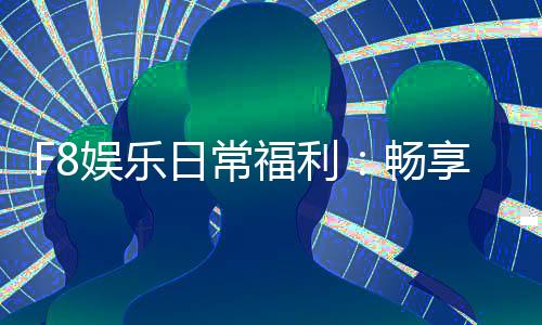 F8娱乐日常福利:畅享独家优惠与惊喜礼包