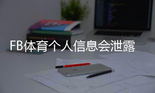 FB体育个人信息会泄露吗?泄漏风险评估、检测方法与隐私防护全攻略