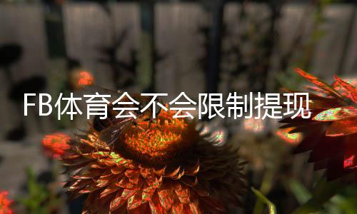 FB体育会不会限制提现?全面解析提现规则、常见限制原因与解除方法