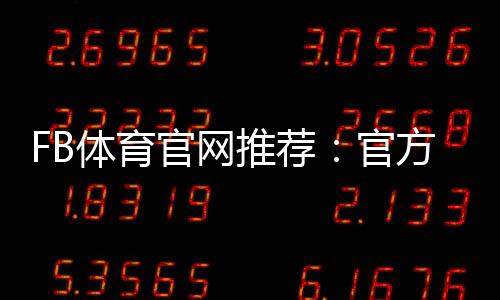 FB体育官网推荐:官方入口、安全性评测与新手注册充值全攻略
