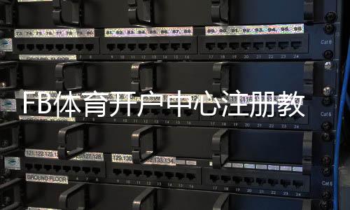 FB体育开户中心注册教程：新手一步步开户流程、实名认证与常见问题解答