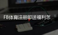 FB体育注册即送福利怎么领取？新手注册流程、优惠规则与注意事项详解