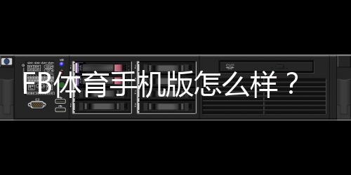 FB体育手机版怎么样?下载安装、功能亮点与真实使用评测