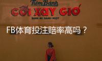 FB体育投注赔率高吗？赔率构成与高低判断一文看懂优势与投注技巧
