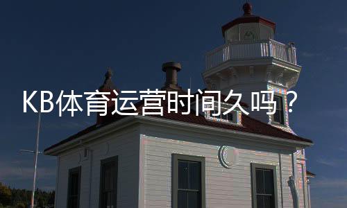 KB体育运营时间久吗?成立年限、口碑与安全性全面解析