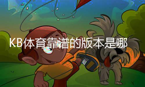 KB体育靠谱的版本是哪一个?官方正版识别、下载渠道与安全使用全攻略