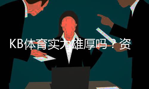 KB体育实力雄厚吗？资质、资金与口碑全面评测