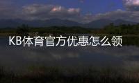 KB体育官方优惠怎么领取？新手领取攻略与使用注意事项