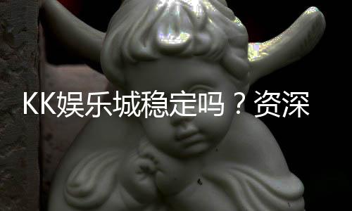 KK娱乐城稳定吗?资深玩家解析平台安全性与游戏体验