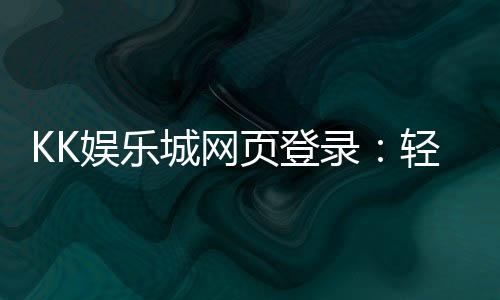 KK娱乐城网页登录:轻松畅玩电子游艺的终极指南