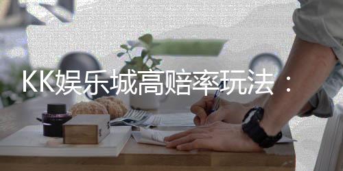 KK娱乐城高赔率玩法：揭秘三大高回报游戏技巧与策略