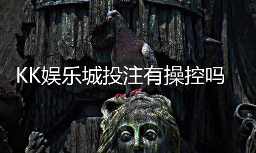 KK娱乐城投注有操控吗？深度解析平台公平性与玩家实测反馈