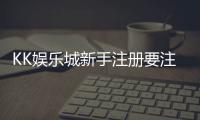 KK娱乐城新手注册要注意什么？5个关键细节助你安全畅玩