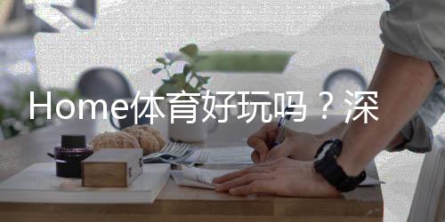 Home体育好玩吗？深度解析其娱乐体验与投注技巧