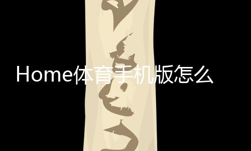Home体育手机版怎么样?深度评测其玩法与用户体验