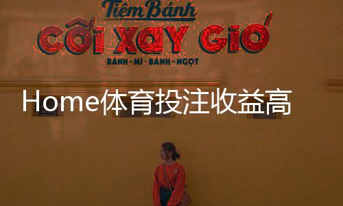 Home体育投注收益高吗？深度解析盈利模式与实战技巧