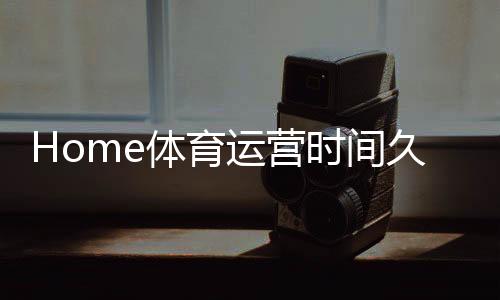 Home体育运营时间久吗?资深玩家揭秘平台历史与稳定性