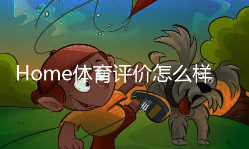 Home体育评价怎么样?资深玩家带你揭秘真实体验