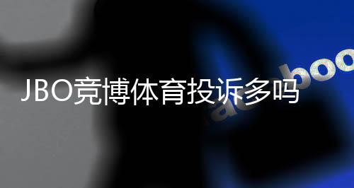JBO竞博体育投诉多吗？真实投诉数据、常见问题与维权攻略