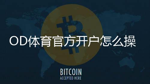 OD体育官方开户怎么操作？新手注册流程与安全注意事项详解