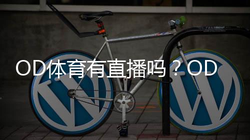 OD体育有直播吗?OD体育直播入口、观看方式与常见问题全解析