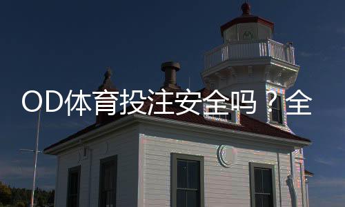 OD体育投注安全吗?全面评测、风险识别与防骗指南