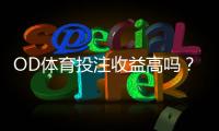 OD体育投注收益高吗？真实测评与风险收益全面解析