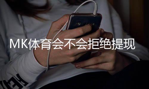 MK体育会不会拒绝提现?玩家实测提款到账全过程解析