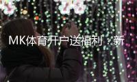 MK体育开户送福利：新用户专享豪礼首存即赠彩金翻倍！